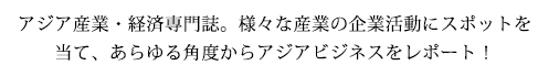 アジア産業・経済専門誌。様々な産業の企業活動にスポットを当て、あらゆる角度からアジアビジネスをレポート!